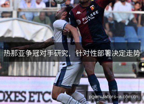 热那亚争冠对手研究，针对性部署决定走势